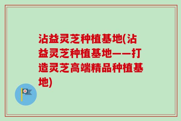 沾益灵芝种植基地(沾益灵芝种植基地——打造灵芝高端精品种植基地)-第1张图片-卓越灵芝孢子粉 沾益灵芝种植基地(沾益灵芝种植基地——打造灵芝高端精品种植基地)-第1张图片-卓越灵芝孢子粉