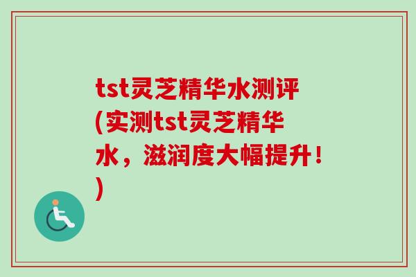tst灵芝精华水测评(实测tst灵芝精华水,滋润度大幅提升!)-第1张图片-卓越灵芝孢子粉 tst灵芝精华水测评(实测tst灵芝精华水,滋润度大幅提升!)-第1张图片-卓越灵芝孢子粉