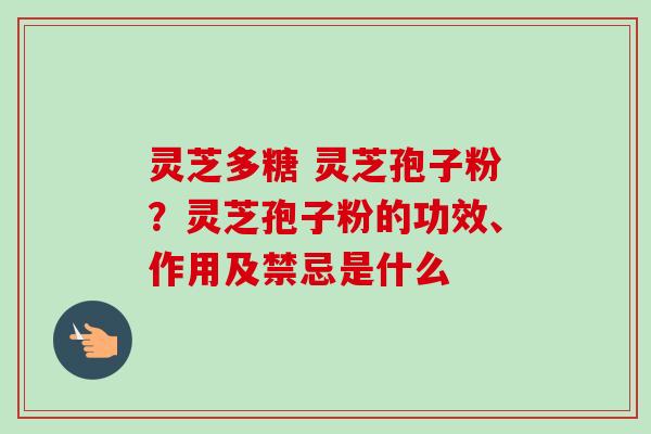 灵芝多糖 灵芝孢子粉?灵芝孢子粉的功效、作用及禁忌是什么-第1张图片-卓越灵芝孢子粉 灵芝多糖 灵芝孢子粉?灵芝孢子粉的功效、作用及禁忌是什么-第1张图片-卓越灵芝孢子粉