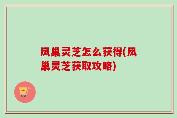 凤巢灵芝怎么获得(凤巢灵芝获取攻略)-第1张图片-卓越灵芝孢子粉 凤巢灵芝怎么获得(凤巢灵芝获取攻略)-第1张图片-卓越灵芝孢子粉