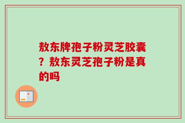 敖东牌孢子粉灵芝胶囊?敖东灵芝孢子粉是真的吗-第1张图片-卓越灵芝孢子粉 敖东牌孢子粉灵芝胶囊?敖东灵芝孢子粉是真的吗-第1张图片-卓越灵芝孢子粉