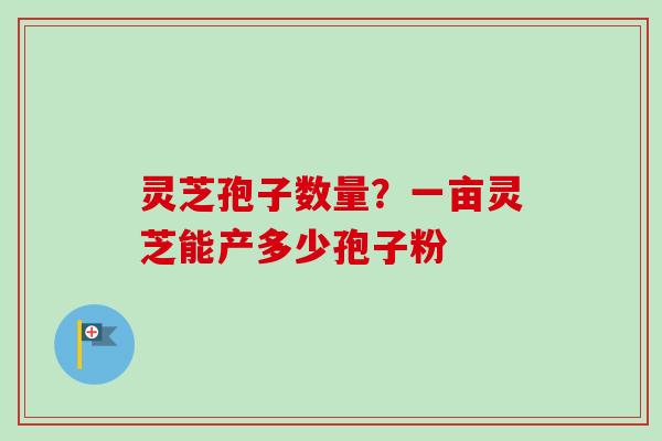灵芝孢子数量?一亩灵芝能产多少孢子粉-第1张图片-卓越灵芝孢子粉 灵芝孢子数量?一亩灵芝能产多少孢子粉-第1张图片-卓越灵芝孢子粉