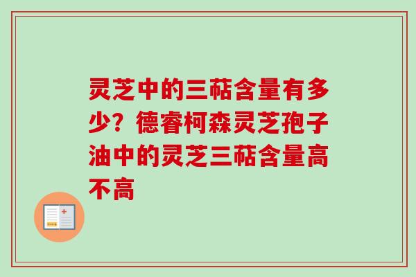 灵芝中的三萜含量有多少?德睿柯森灵芝孢子油中的灵芝三萜含量高不高-第1张图片-卓越灵芝孢子粉 灵芝中的三萜含量有多少?德睿柯森灵芝孢子油中的灵芝三萜含量高不高-第1张图片-卓越灵芝孢子粉