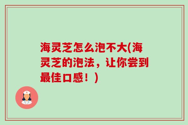 海灵芝怎么泡不大(海灵芝的泡法，让你尝到最佳口感！)-第1张图片-卓越灵芝孢子粉