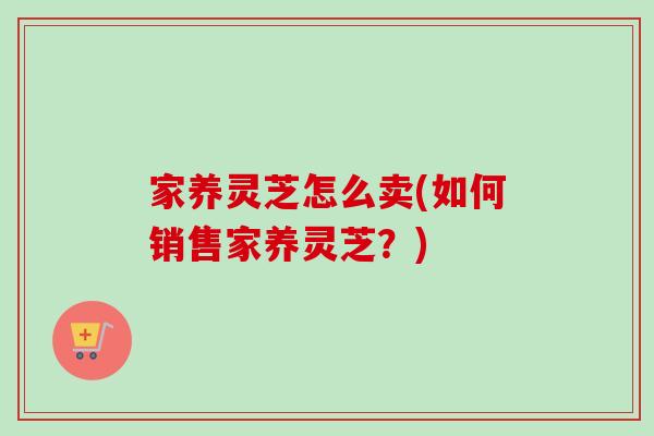 家养灵芝怎么卖(如何销售家养灵芝?)-第1张图片-卓越灵芝孢子粉 家养灵芝怎么卖(如何销售家养灵芝?)-第1张图片-卓越灵芝孢子粉
