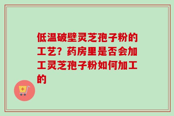 低温破壁灵芝孢子粉的工艺?药房里是否会加工灵芝孢子粉如何加工的-第1张图片-卓越灵芝孢子粉 低温破壁灵芝孢子粉的工艺?药房里是否会加工灵芝孢子粉如何加工的-第1张图片-卓越灵芝孢子粉