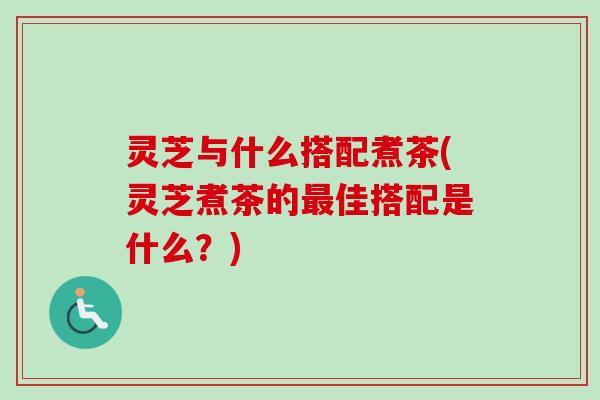 灵芝与什么搭配煮茶(灵芝煮茶的最佳搭配是什么?)-第1张图片-卓越灵芝孢子粉 灵芝与什么搭配煮茶(灵芝煮茶的最佳搭配是什么?)-第1张图片-卓越灵芝孢子粉
