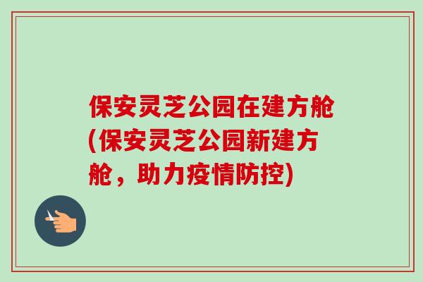 保安灵芝公园在建方舱(保安灵芝公园新建方舱,助力疫情防控)-第1张图片-卓越灵芝孢子粉 保安灵芝公园在建方舱(保安灵芝公园新建方舱,助力疫情防控)-第1张图片-卓越灵芝孢子粉