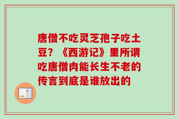 唐僧不吃灵芝孢子吃土豆?《西游记》里所谓吃唐僧肉能长生不老的传言到底是谁放出的-第1张图片-卓越灵芝孢子粉 唐僧不吃灵芝孢子吃土豆?《西游记》里所谓吃唐僧肉能长生不老的传言到底是谁放出的-第1张图片-卓越灵芝孢子粉
