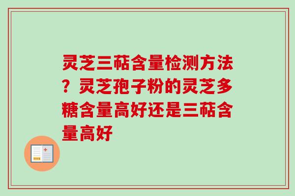 灵芝三萜含量检测方法?灵芝孢子粉的灵芝多糖含量高好还是三萜含量高好-第1张图片-卓越灵芝孢子粉 灵芝三萜含量检测方法?灵芝孢子粉的灵芝多糖含量高好还是三萜含量高好-第1张图片-卓越灵芝孢子粉