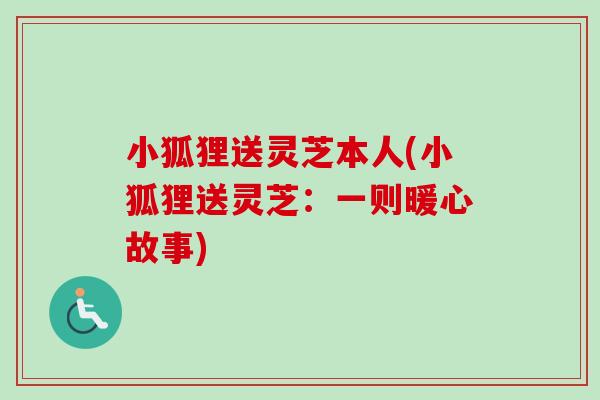 小狐狸送灵芝本人(小狐狸送灵芝：一则暖心故事)-第1张图片-卓越灵芝孢子粉