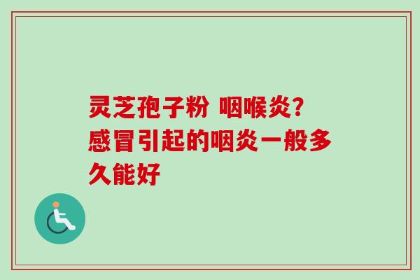 灵芝孢子粉 咽喉炎?感冒引起的咽炎一般多久能好-第1张图片-卓越灵芝孢子粉 灵芝孢子粉 咽喉炎?感冒引起的咽炎一般多久能好-第1张图片-卓越灵芝孢子粉