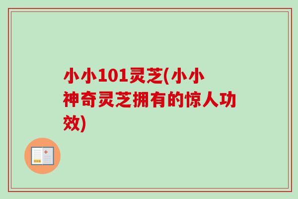 小小101灵芝(小小神奇灵芝拥有的惊人功效)-第1张图片-卓越灵芝孢子粉 小小101灵芝(小小神奇灵芝拥有的惊人功效)-第1张图片-卓越灵芝孢子粉