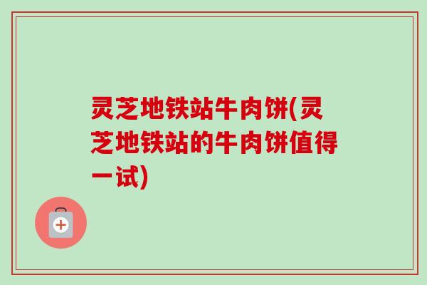 灵芝地铁站牛肉饼(灵芝地铁站的牛肉饼值得一试)-第1张图片-卓越灵芝孢子粉 灵芝地铁站牛肉饼(灵芝地铁站的牛肉饼值得一试)-第1张图片-卓越灵芝孢子粉