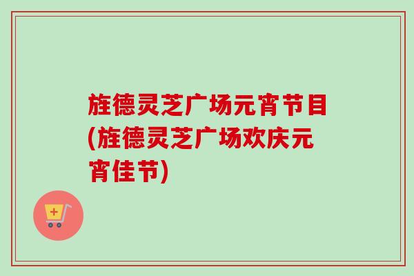 旌德灵芝广场元宵节目(旌德灵芝广场欢庆元宵佳节)-第1张图片-卓越灵芝孢子粉 旌德灵芝广场元宵节目(旌德灵芝广场欢庆元宵佳节)-第1张图片-卓越灵芝孢子粉
