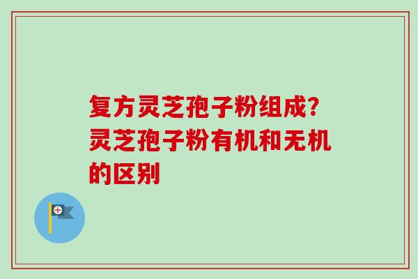 复方灵芝孢子粉组成?灵芝孢子粉有机和无机的区别-第1张图片-卓越灵芝孢子粉 复方灵芝孢子粉组成?灵芝孢子粉有机和无机的区别-第1张图片-卓越灵芝孢子粉