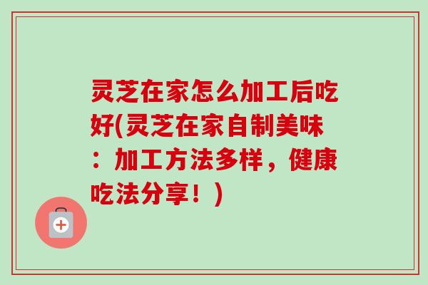灵芝在家怎么加工后吃好(灵芝在家自制美味:加工方法多样,健康吃法分享!)-第1张图片-卓越灵芝孢子粉 灵芝在家怎么加工后吃好(灵芝在家自制美味:加工方法多样,健康吃法分享!)-第1张图片-卓越灵芝孢子粉