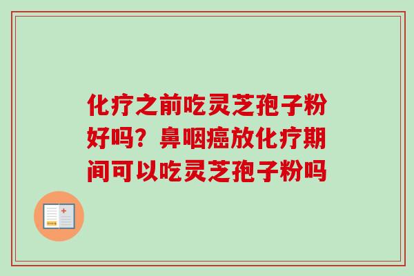 化疗之前吃灵芝孢子粉好吗？鼻咽癌放化疗期间可以吃灵芝孢子粉吗-第1张图片-卓越灵芝孢子粉