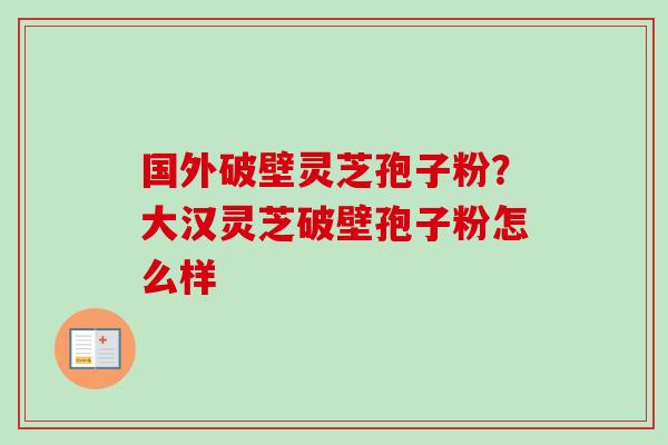 国外破壁灵芝孢子粉?大汉灵芝破壁孢子粉怎么样-第1张图片-卓越灵芝孢子粉 国外破壁灵芝孢子粉?大汉灵芝破壁孢子粉怎么样-第1张图片-卓越灵芝孢子粉