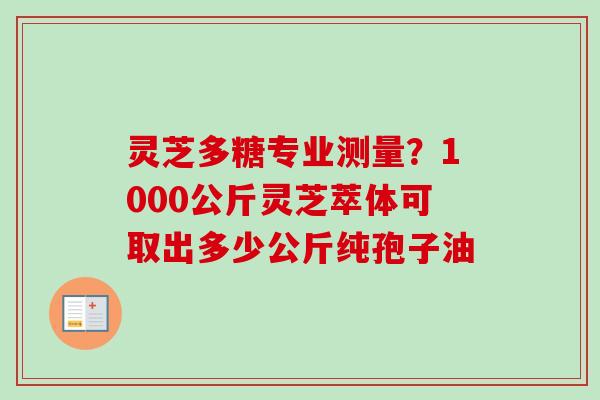灵芝多糖专业测量?1000公斤灵芝萃体可取出多少公斤纯孢子油-第1张图片-卓越灵芝孢子粉 灵芝多糖专业测量?1000公斤灵芝萃体可取出多少公斤纯孢子油-第1张图片-卓越灵芝孢子粉
