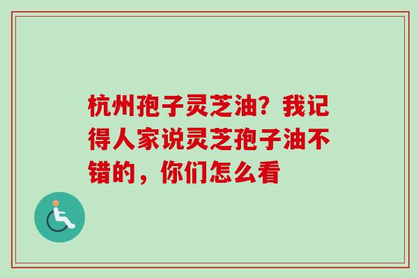 杭州孢子灵芝油?我记得人家说灵芝孢子油不错的,你们怎么看-第1张图片-卓越灵芝孢子粉 杭州孢子灵芝油?我记得人家说灵芝孢子油不错的,你们怎么看-第1张图片-卓越灵芝孢子粉
