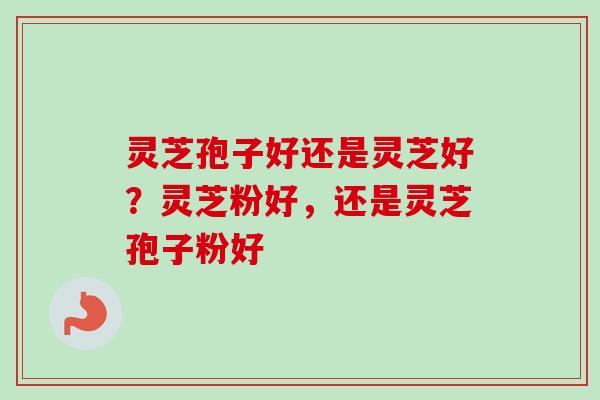 灵芝孢子好还是灵芝好?灵芝粉好,还是灵芝孢子粉好-第1张图片-卓越灵芝孢子粉 灵芝孢子好还是灵芝好?灵芝粉好,还是灵芝孢子粉好-第1张图片-卓越灵芝孢子粉