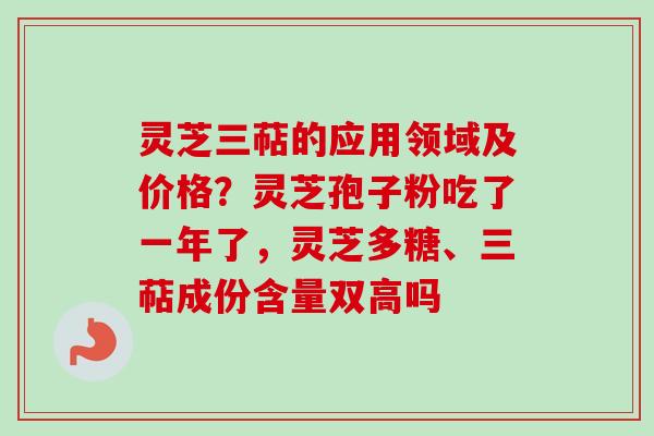 灵芝三萜的应用领域及价格?灵芝孢子粉吃了一年了,灵芝多糖、三萜成份含量双高吗-第1张图片-卓越灵芝孢子粉 灵芝三萜的应用领域及价格?灵芝孢子粉吃了一年了,灵芝多糖、三萜成份含量双高吗-第1张图片-卓越灵芝孢子粉