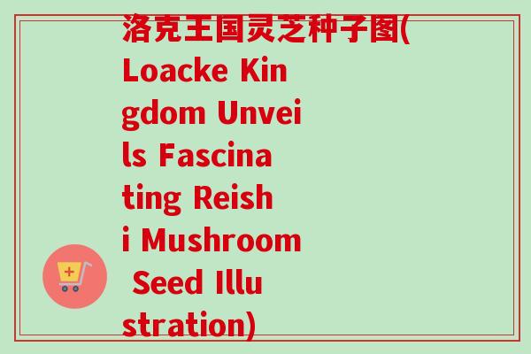 洛克王国灵芝种子图(Loacke Kingdom Unveils Fascinating Reishi Mushroom Seed Illustration)-第1张图片-卓越灵芝孢子粉
