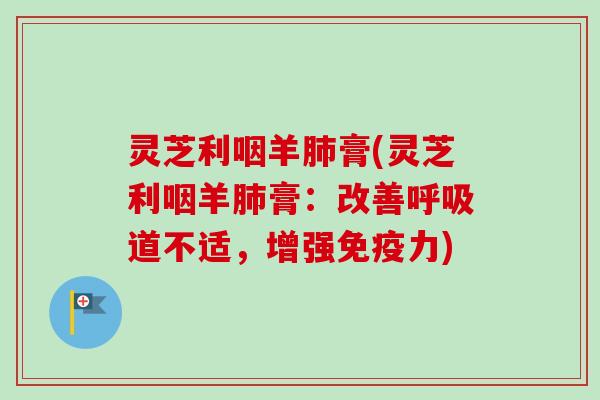 灵芝利咽羊肺膏(灵芝利咽羊肺膏:改善呼吸道不适,增强免疫力)-第1张图片-卓越灵芝孢子粉 灵芝利咽羊肺膏(灵芝利咽羊肺膏:改善呼吸道不适,增强免疫力)-第1张图片-卓越灵芝孢子粉
