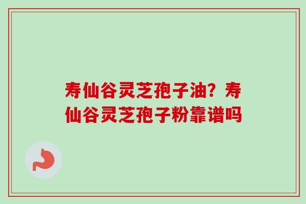 寿仙谷灵芝孢子油？寿仙谷灵芝孢子粉靠谱吗-第1张图片-卓越灵芝孢子粉