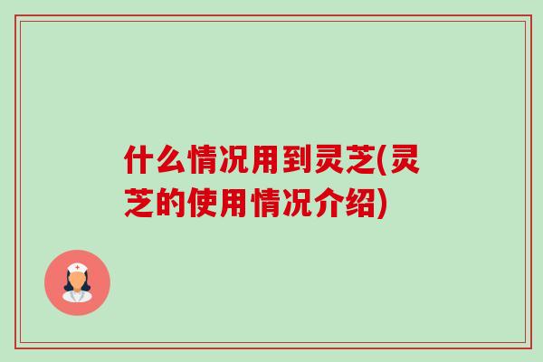 什么情况用到灵芝(灵芝的使用情况介绍)-第1张图片-卓越灵芝孢子粉