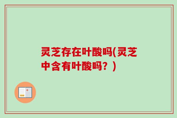 灵芝存在叶酸吗(灵芝中含有叶酸吗?)-第1张图片-卓越灵芝孢子粉 灵芝存在叶酸吗(灵芝中含有叶酸吗?)-第1张图片-卓越灵芝孢子粉