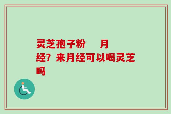 灵芝孢子粉 月经?来月经可以喝灵芝吗-第1张图片-卓越灵芝孢子粉 灵芝孢子粉 月经?来月经可以喝灵芝吗-第1张图片-卓越灵芝孢子粉