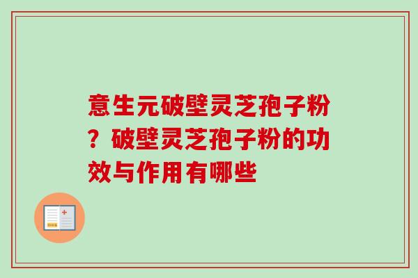 意生元破壁灵芝孢子粉？破壁灵芝孢子粉的功效与作用有哪些-第1张图片-卓越灵芝孢子粉