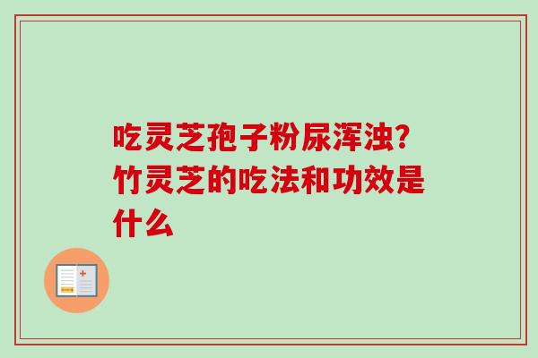 吃灵芝孢子粉尿浑浊？竹灵芝的吃法和功效是什么-第1张图片-卓越灵芝孢子粉