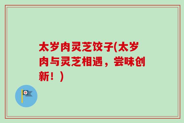 太岁肉灵芝饺子(太岁肉与灵芝相遇,尝味创新!)-第1张图片-卓越灵芝孢子粉 太岁肉灵芝饺子(太岁肉与灵芝相遇,尝味创新!)-第1张图片-卓越灵芝孢子粉