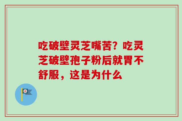 吃破壁灵芝嘴苦？吃灵芝破壁孢子粉后就胃不舒服，这是为什么-第1张图片-卓越灵芝孢子粉