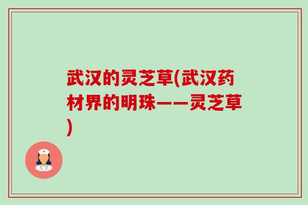武汉的灵芝草(武汉药材界的明珠——灵芝草)-第1张图片-卓越灵芝孢子粉 武汉的灵芝草(武汉药材界的明珠——灵芝草)-第1张图片-卓越灵芝孢子粉
