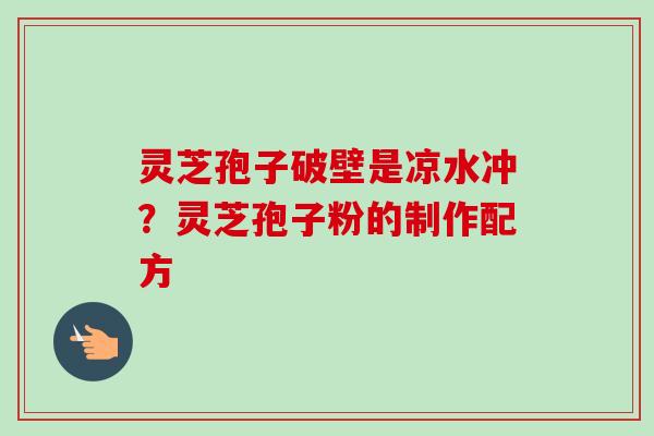 灵芝孢子破壁是凉水冲?灵芝孢子粉的制作配方-第1张图片-卓越灵芝孢子粉 灵芝孢子破壁是凉水冲?灵芝孢子粉的制作配方-第1张图片-卓越灵芝孢子粉