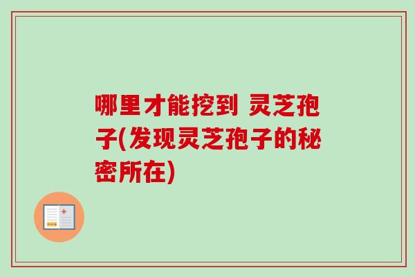 哪里才能挖到 灵芝孢子(发现灵芝孢子的秘密所在)-第1张图片-卓越灵芝孢子粉 哪里才能挖到 灵芝孢子(发现灵芝孢子的秘密所在)-第1张图片-卓越灵芝孢子粉