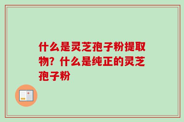 什么是灵芝孢子粉提取物?什么是纯正的灵芝孢子粉-第1张图片-卓越灵芝孢子粉 什么是灵芝孢子粉提取物?什么是纯正的灵芝孢子粉-第1张图片-卓越灵芝孢子粉