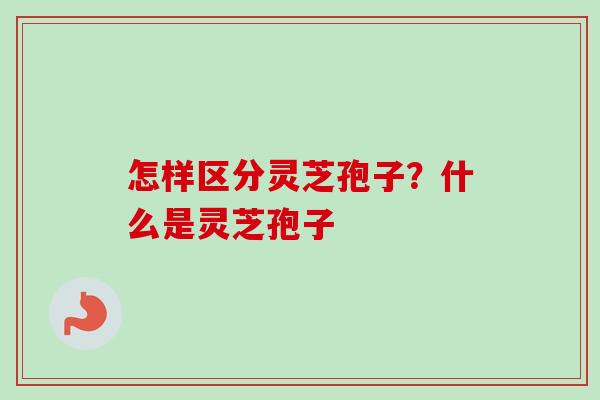 怎样区分灵芝孢子?什么是灵芝孢子-第1张图片-卓越灵芝孢子粉 怎样区分灵芝孢子?什么是灵芝孢子-第1张图片-卓越灵芝孢子粉