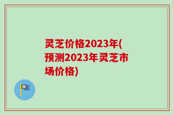 灵芝价格2023年(预测2023年灵芝市场价格)-第1张图片-卓越灵芝孢子粉 灵芝价格2023年(预测2023年灵芝市场价格)-第1张图片-卓越灵芝孢子粉