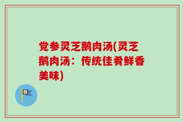 党参灵芝鹅肉汤(灵芝鹅肉汤：传统佳肴鲜香美味)-第1张图片-卓越灵芝孢子粉