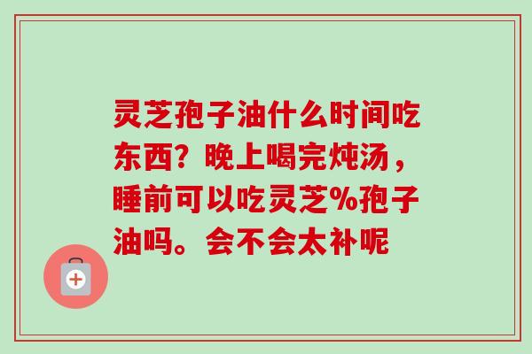 灵芝孢子油什么时间吃东西?晚上喝完炖汤,睡前可以吃灵芝%孢子油吗。会不会太补呢-第1张图片-卓越灵芝孢子粉 灵芝孢子油什么时间吃东西?晚上喝完炖汤,睡前可以吃灵芝%孢子油吗。会不会太补呢-第1张图片-卓越灵芝孢子粉