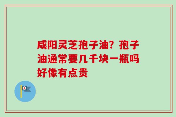 咸阳灵芝孢子油?孢子油通常要几千块一瓶吗好像有点贵-第1张图片-卓越灵芝孢子粉 咸阳灵芝孢子油?孢子油通常要几千块一瓶吗好像有点贵-第1张图片-卓越灵芝孢子粉