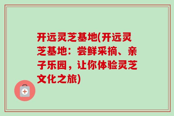 开远灵芝基地(开远灵芝基地:尝鲜采摘、亲子乐园,让你体验灵芝文化之旅)-第1张图片-卓越灵芝孢子粉 开远灵芝基地(开远灵芝基地:尝鲜采摘、亲子乐园,让你体验灵芝文化之旅)-第1张图片-卓越灵芝孢子粉