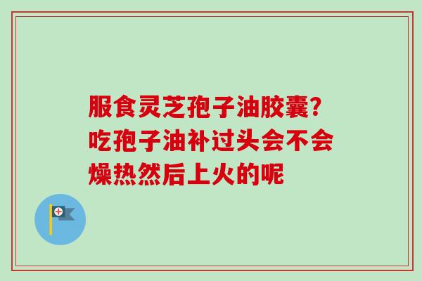 服食灵芝孢子油胶囊?吃孢子油补过头会不会燥热然后上火的呢-第1张图片-卓越灵芝孢子粉 服食灵芝孢子油胶囊?吃孢子油补过头会不会燥热然后上火的呢-第1张图片-卓越灵芝孢子粉