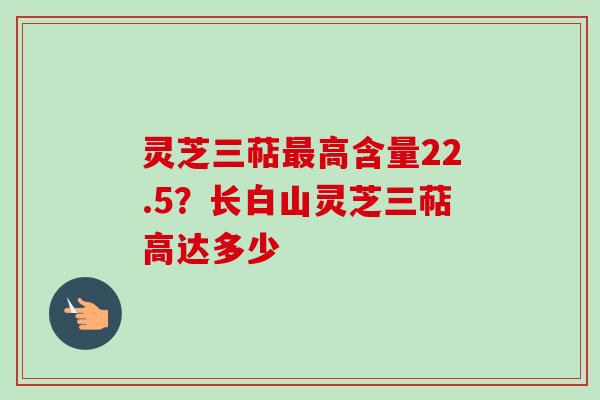 灵芝三萜最高含量22.5?长白山灵芝三萜高达多少-第1张图片-卓越灵芝孢子粉 灵芝三萜最高含量22.5?长白山灵芝三萜高达多少-第1张图片-卓越灵芝孢子粉