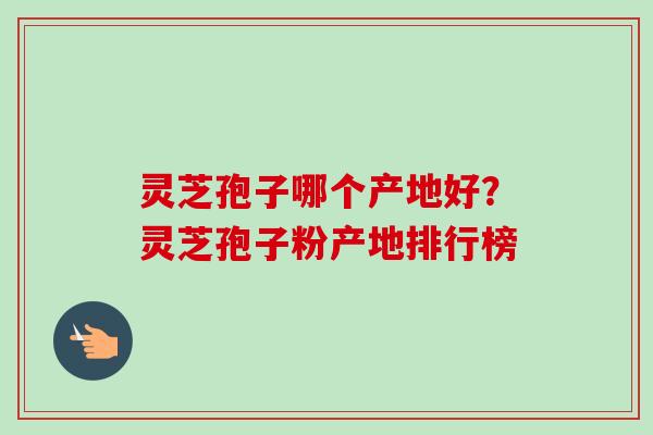 灵芝孢子哪个产地好?灵芝孢子粉产地排行榜-第1张图片-卓越灵芝孢子粉 灵芝孢子哪个产地好?灵芝孢子粉产地排行榜-第1张图片-卓越灵芝孢子粉